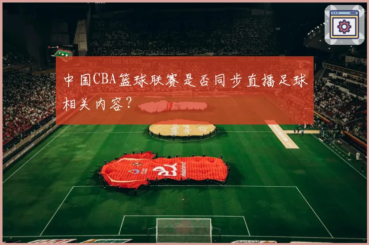 中国CBA篮球联赛是否同步直播足球相关内容？