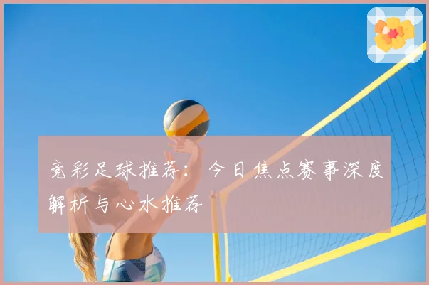 竞彩足球推荐：今日焦点赛事深度解析与心水推荐