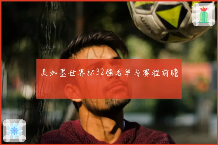 美加墨世界杯32强名单与赛程前瞻