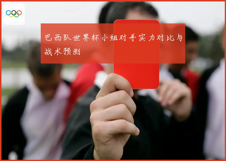 巴西队世界杯小组对手实力对比与战术预测
