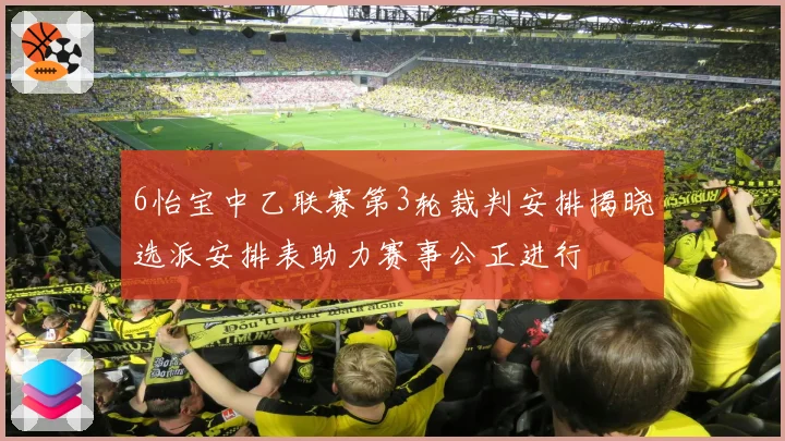 6怡宝中乙联赛第3轮裁判安排揭晓选派安排表助力赛事公正进行