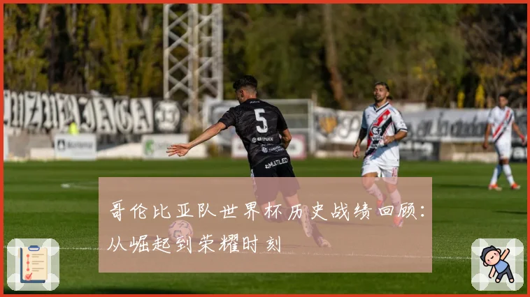 哥伦比亚队世界杯历史战绩回顾:从崛起到荣耀时刻