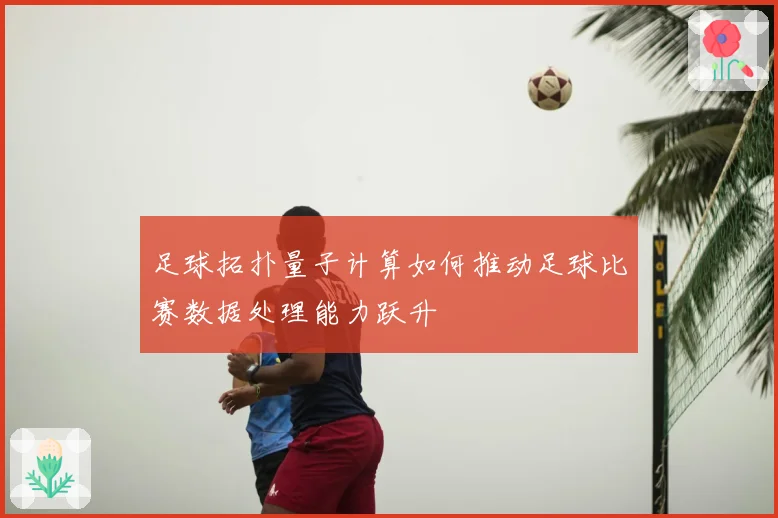 足球拓扑量子计算如何推动足球比赛数据处理能力跃升