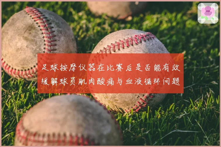 足球按摩仪器在比赛后是否能有效缓解球员肌肉酸痛与血液循环问题