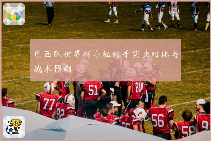 巴西队世界杯小组对手实力对比与战术预测