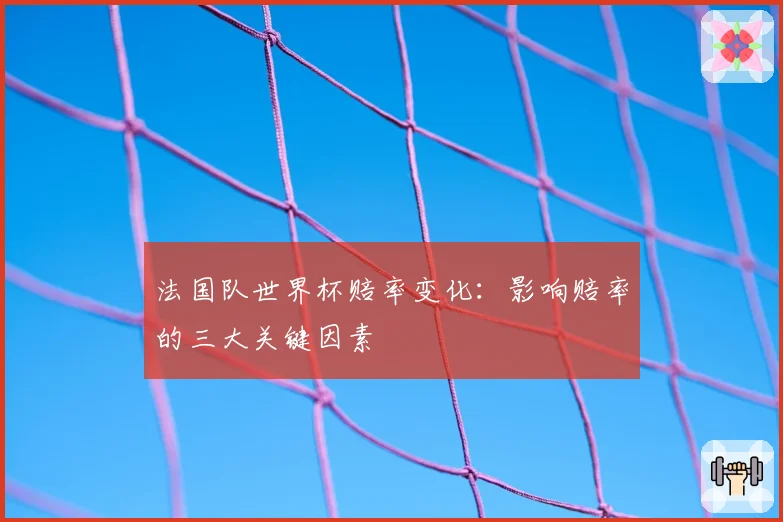 法国队世界杯赔率变化：影响赔率的三大关键因素