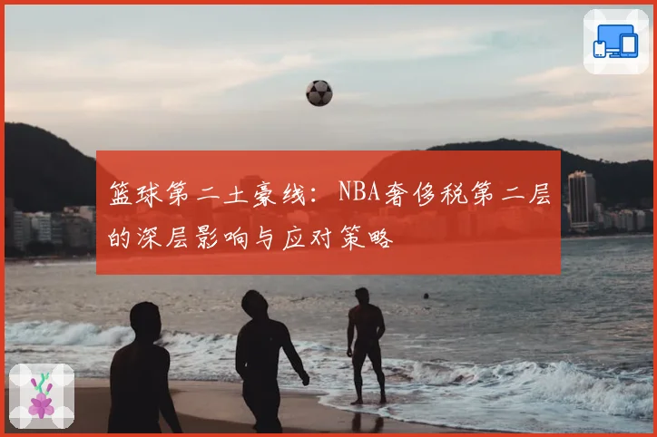 篮球第二土豪线：NBA奢侈税第二层的深层影响与应对策略