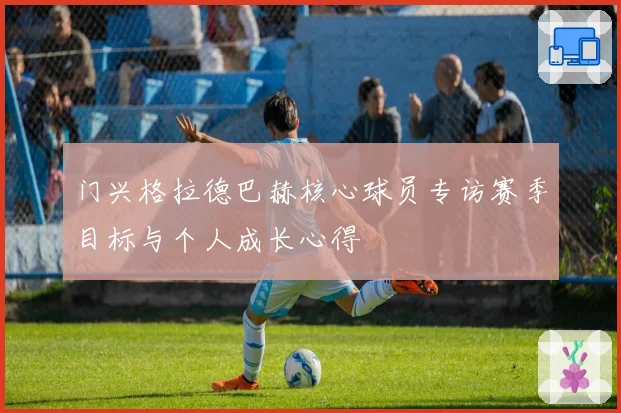 门兴格拉德巴赫核心球员专访赛季目标与个人成长心得