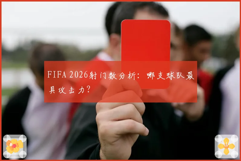 FIFA 2026射门数分析：哪支球队最具攻击力？