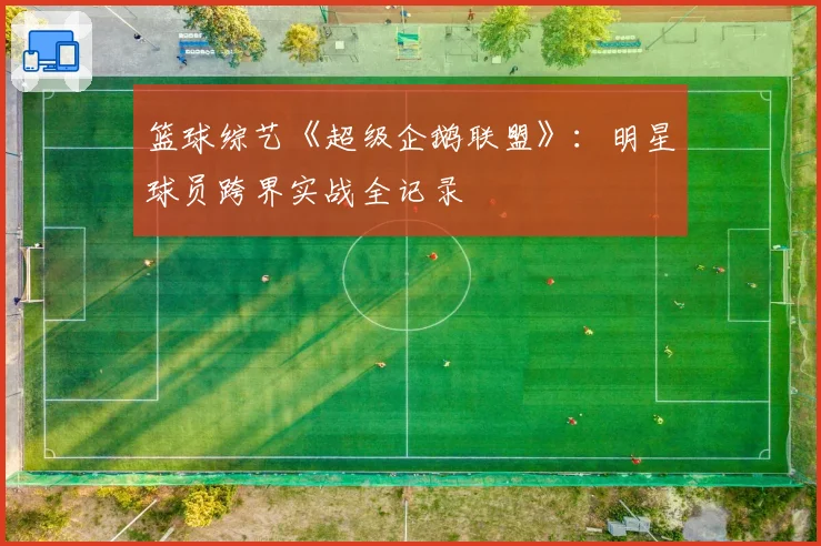 篮球综艺《超级企鹅联盟》:明星球员跨界实战全记录