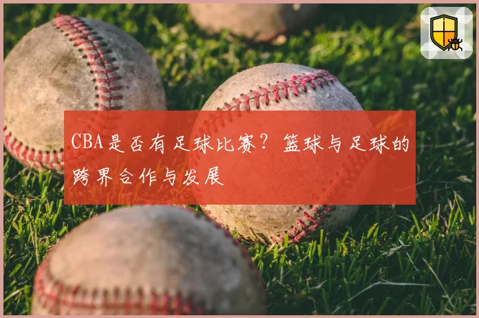 CBA是否有足球比赛？篮球与足球的跨界合作与发展
