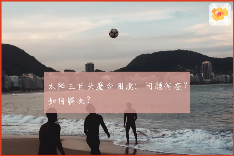 太阳三巨头磨合困境:问题何在?如何解决?