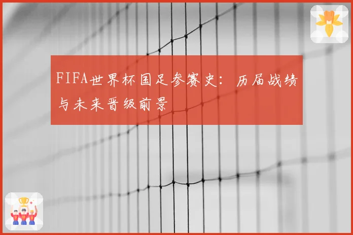 FIFA世界杯国足参赛史：历届战绩与未来晋级前景