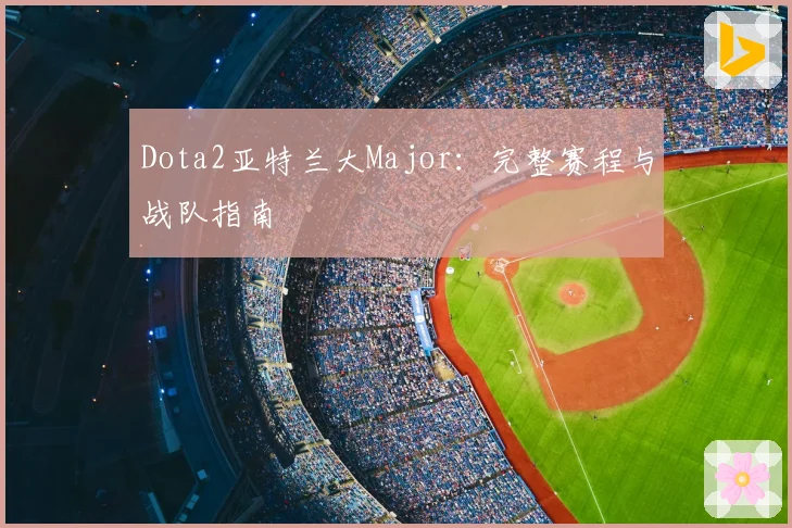 Dota2亚特兰大Major：完整赛程与战队指南