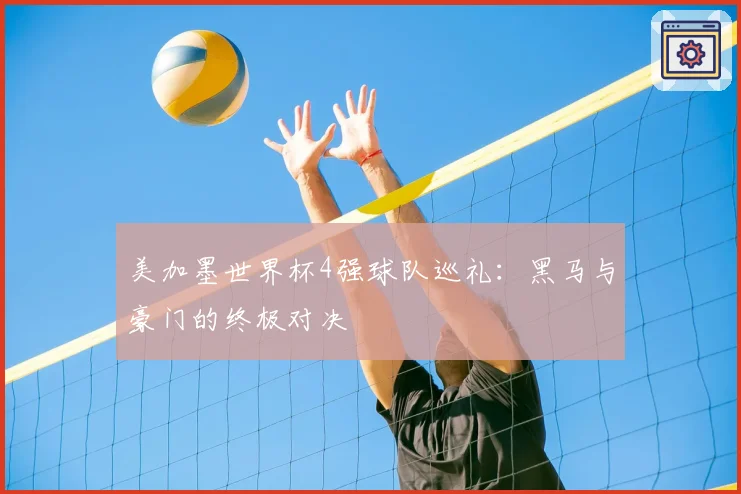 美加墨世界杯4强球队巡礼：黑马与豪门的终极对决