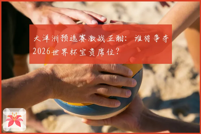 大洋洲预选赛激战正酣：谁将争夺2026世界杯宝贵席位？