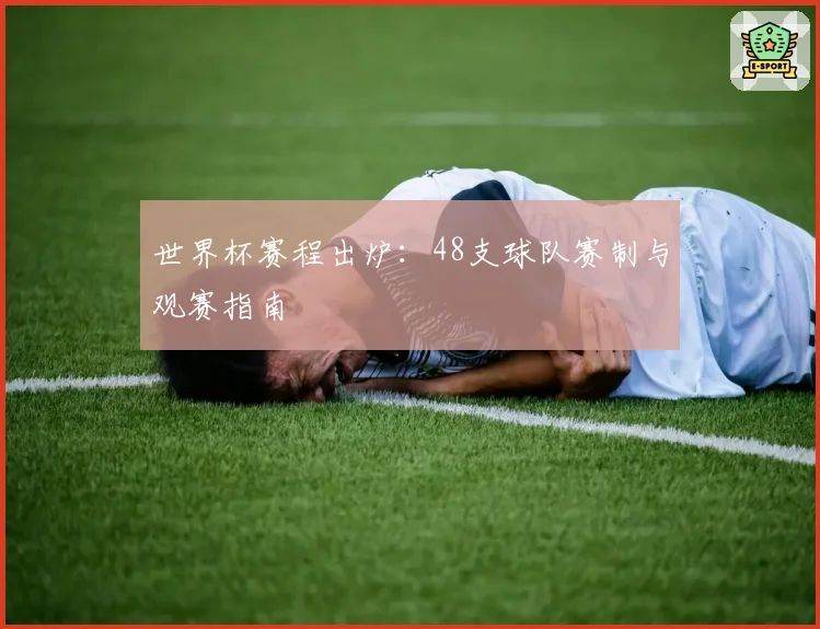 世界杯赛程出炉：48支球队赛制与观赛指南