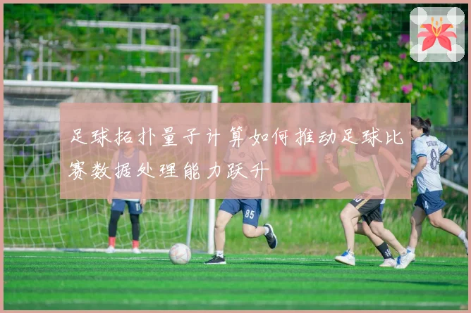 足球拓扑量子计算如何推动足球比赛数据处理能力跃升