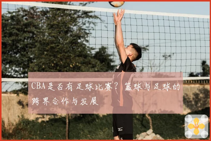 CBA是否有足球比赛?篮球与足球的跨界合作与发展