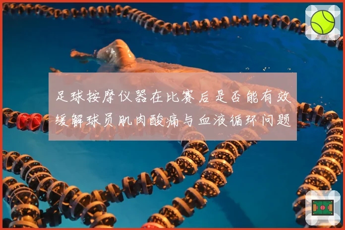 足球按摩仪器在比赛后是否能有效缓解球员肌肉酸痛与血液循环问题