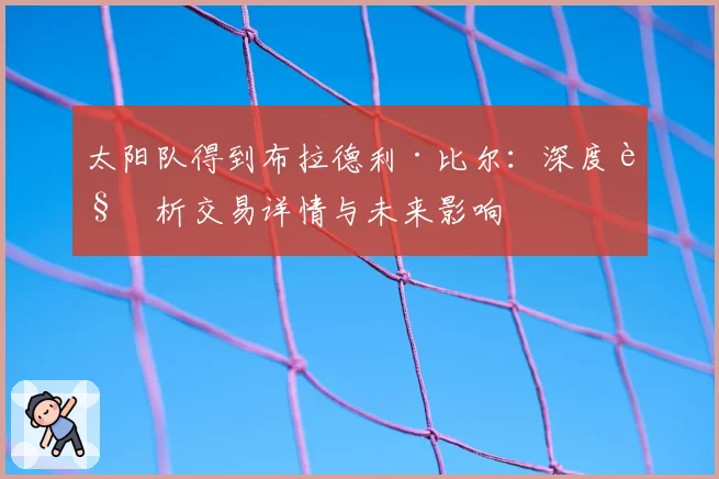 太阳队得到布拉德利·比尔：深度解析交易详情与未来影响