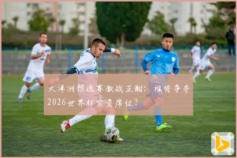 大洋洲预选赛激战正酣：谁将争夺2026世界杯宝贵席位？