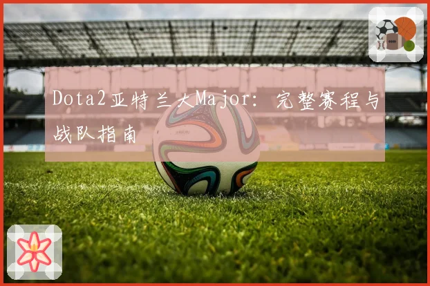 Dota2亚特兰大Major:完整赛程与战队指南
