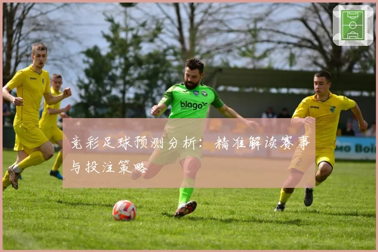 竞彩足球预测分析：精准解读赛事与投注策略