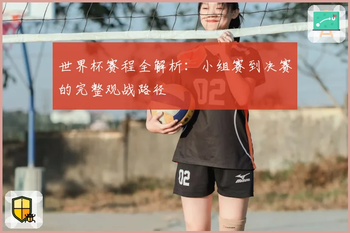 世界杯赛程全解析：小组赛到决赛的完整观战路径