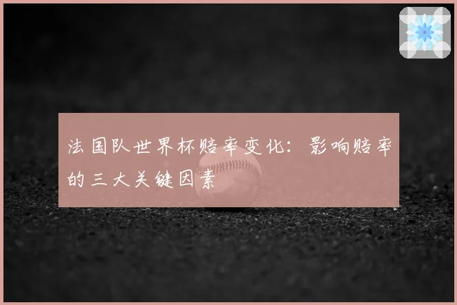 法国队世界杯赔率变化：影响赔率的三大关键因素