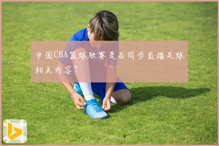 中国CBA篮球联赛是否同步直播足球相关内容?