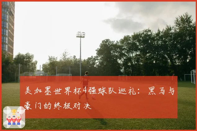 美加墨世界杯4强球队巡礼：黑马与豪门的终极对决