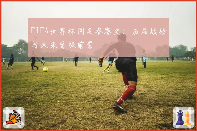 FIFA世界杯国足参赛史：历届战绩与未来晋级前景