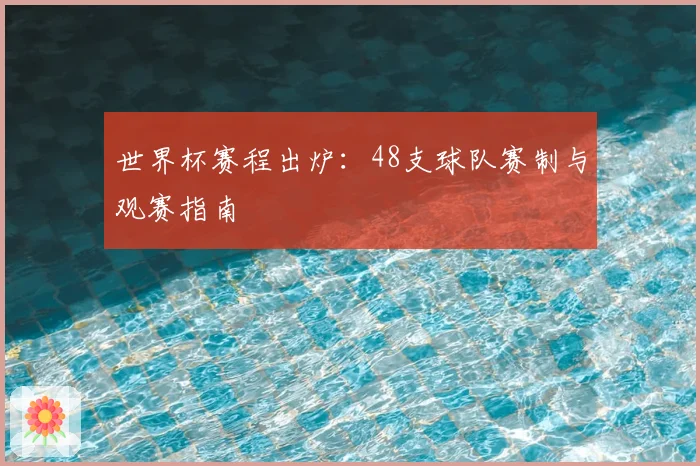 世界杯赛程出炉:48支球队赛制与观赛指南