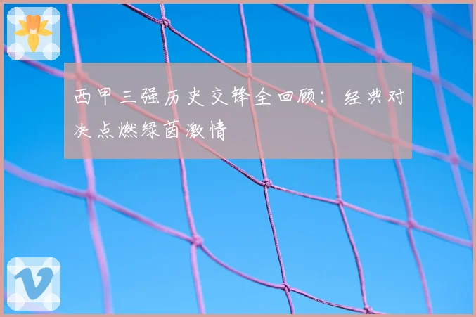西甲三强历史交锋全回顾：经典对决点燃绿茵激情