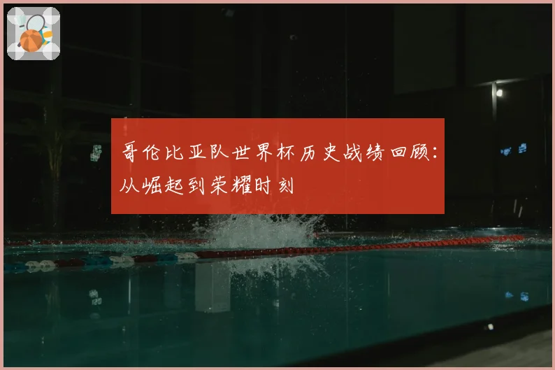 哥伦比亚队世界杯历史战绩回顾：从崛起到荣耀时刻