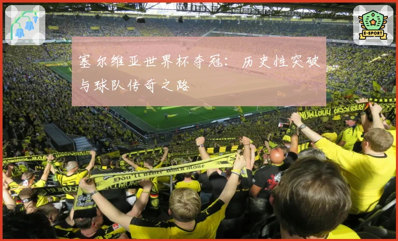塞尔维亚世界杯夺冠:历史性突破与球队传奇之路