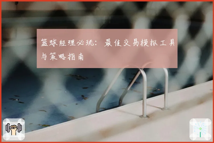 篮球经理必玩：最佳交易模拟工具与策略指南