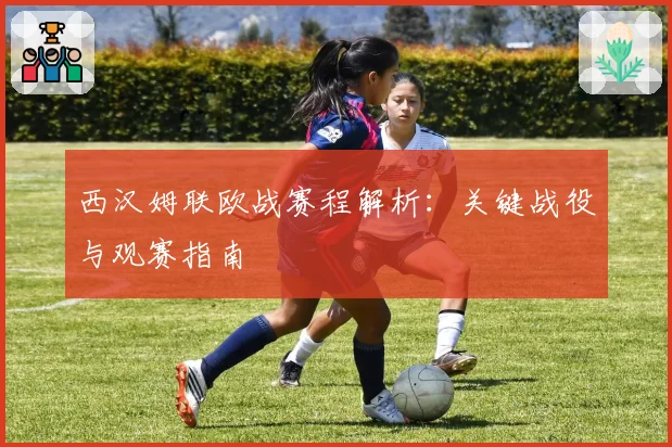 西汉姆联欧战赛程解析：关键战役与观赛指南